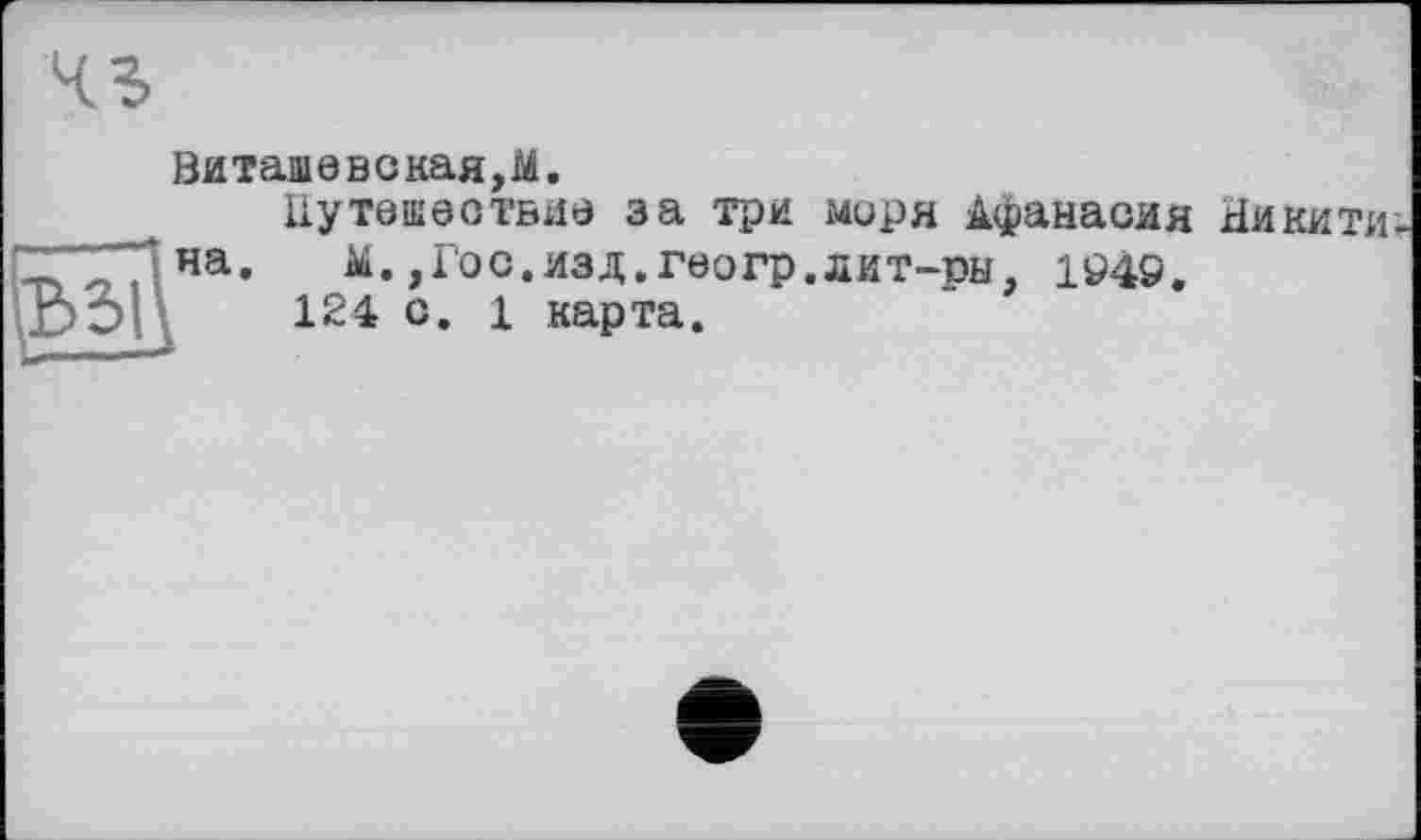 ﻿ІВ2>І
Витащ0вская,м.
Путешествие за три миря Афанасия Никитина.	М.,Гос.изд.геогр.лит-ры, 1949.
124 с. 1 карта.